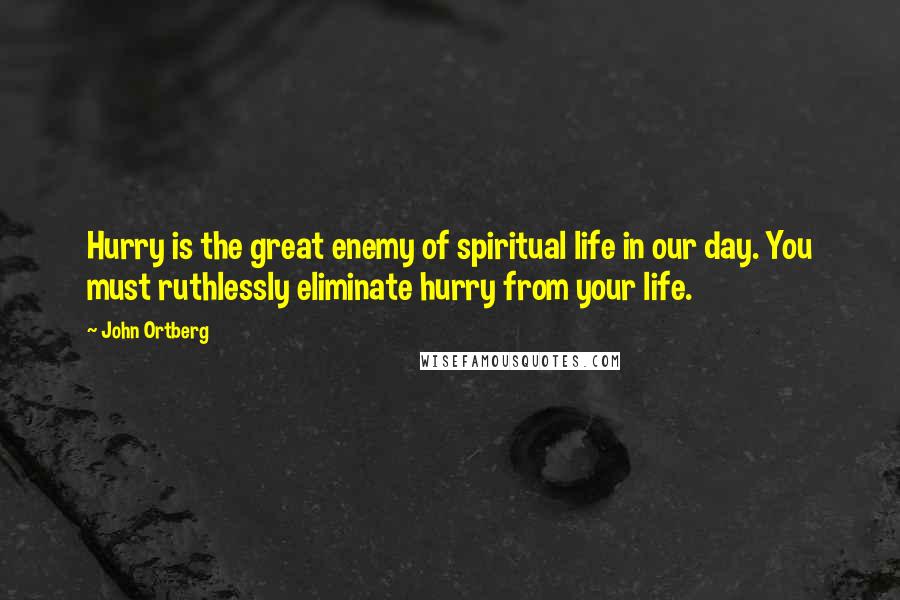 John Ortberg Quotes: Hurry is the great enemy of spiritual life in our day. You must ruthlessly eliminate hurry from your life.