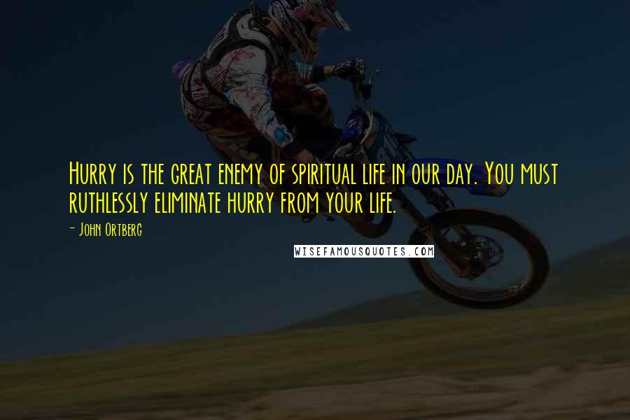 John Ortberg Quotes: Hurry is the great enemy of spiritual life in our day. You must ruthlessly eliminate hurry from your life.
