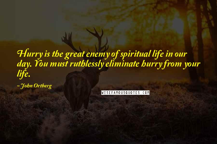 John Ortberg Quotes: Hurry is the great enemy of spiritual life in our day. You must ruthlessly eliminate hurry from your life.