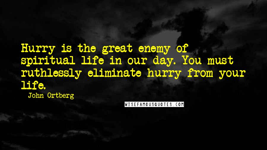 John Ortberg Quotes: Hurry is the great enemy of spiritual life in our day. You must ruthlessly eliminate hurry from your life.