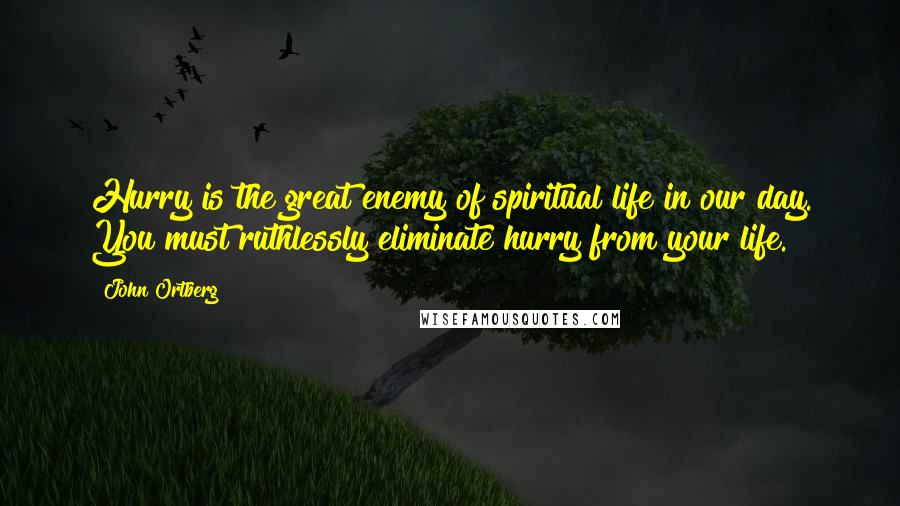 John Ortberg Quotes: Hurry is the great enemy of spiritual life in our day. You must ruthlessly eliminate hurry from your life.