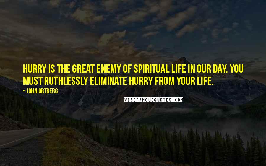 John Ortberg Quotes: Hurry is the great enemy of spiritual life in our day. You must ruthlessly eliminate hurry from your life.