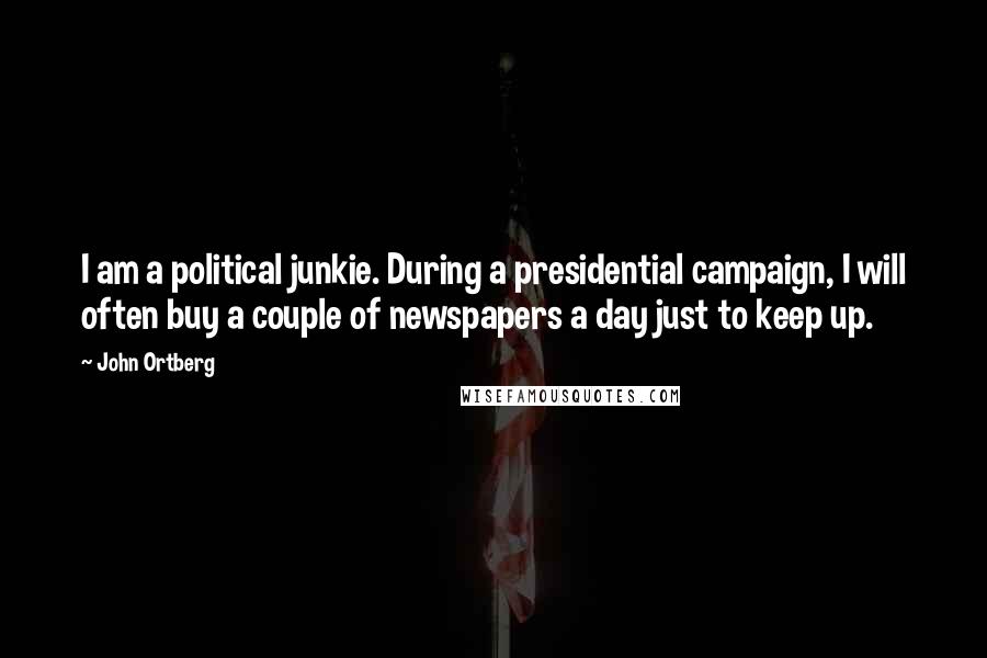 John Ortberg Quotes: I am a political junkie. During a presidential campaign, I will often buy a couple of newspapers a day just to keep up.