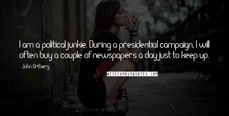 John Ortberg Quotes: I am a political junkie. During a presidential campaign, I will often buy a couple of newspapers a day just to keep up.