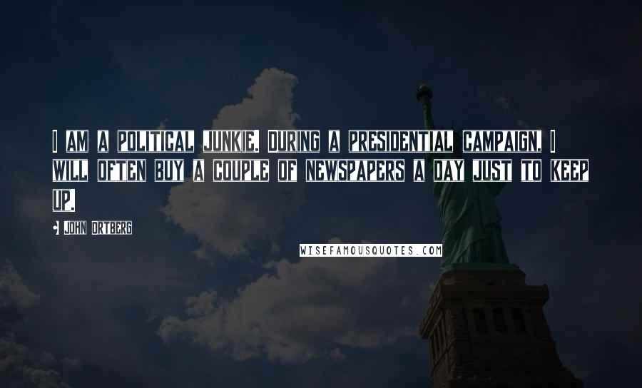 John Ortberg Quotes: I am a political junkie. During a presidential campaign, I will often buy a couple of newspapers a day just to keep up.