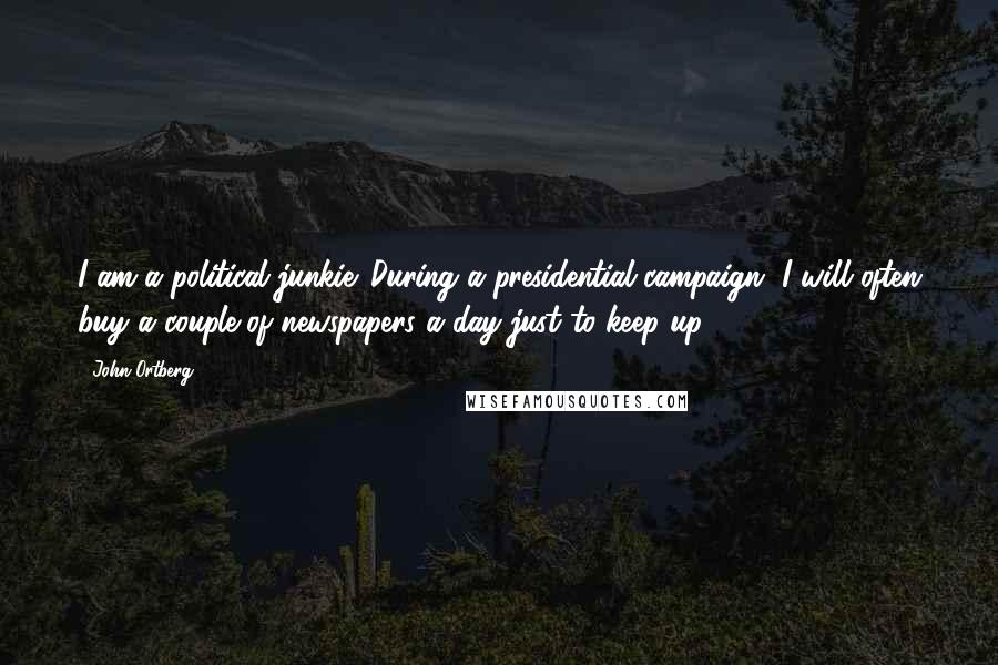 John Ortberg Quotes: I am a political junkie. During a presidential campaign, I will often buy a couple of newspapers a day just to keep up.