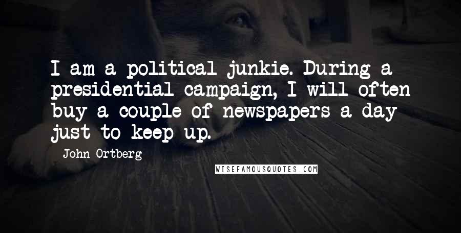 John Ortberg Quotes: I am a political junkie. During a presidential campaign, I will often buy a couple of newspapers a day just to keep up.