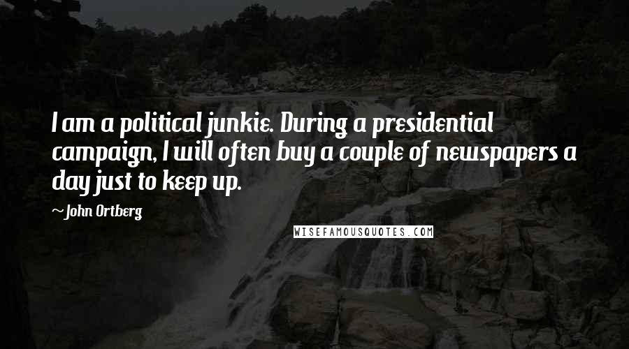 John Ortberg Quotes: I am a political junkie. During a presidential campaign, I will often buy a couple of newspapers a day just to keep up.