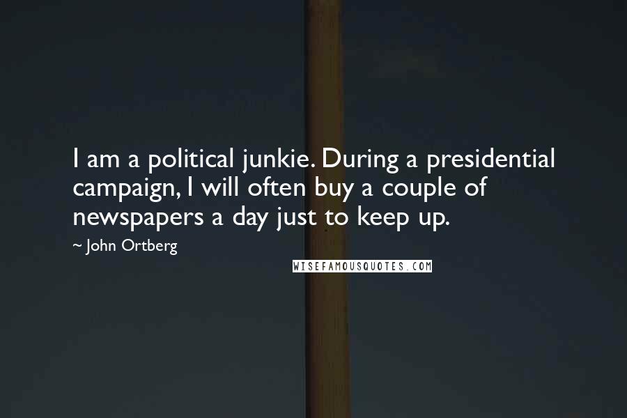 John Ortberg Quotes: I am a political junkie. During a presidential campaign, I will often buy a couple of newspapers a day just to keep up.