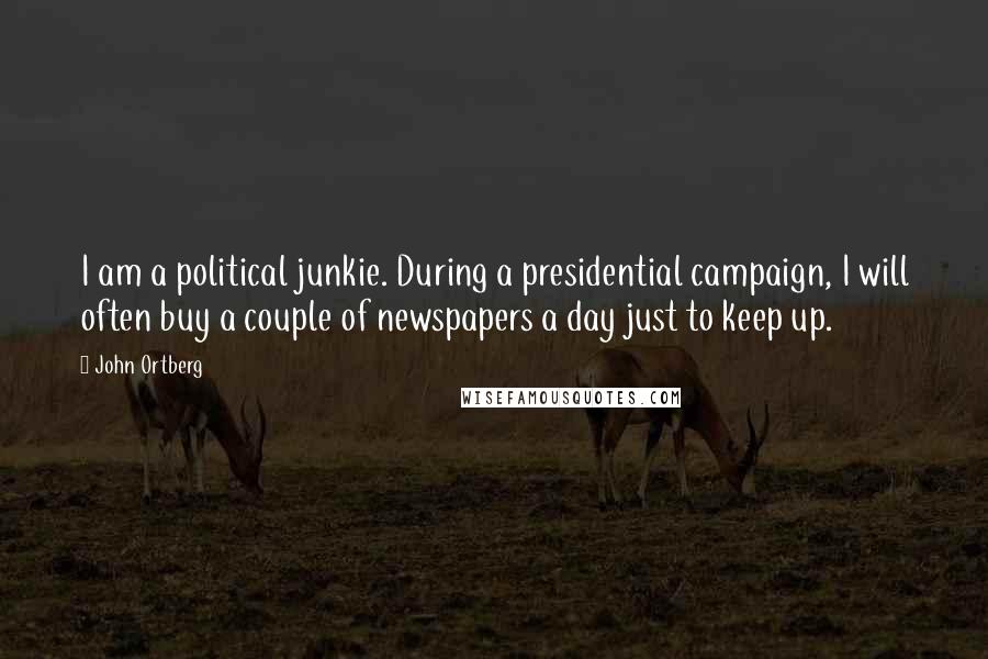 John Ortberg Quotes: I am a political junkie. During a presidential campaign, I will often buy a couple of newspapers a day just to keep up.