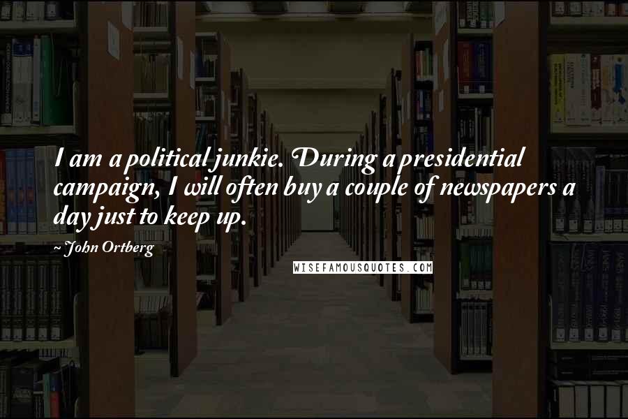 John Ortberg Quotes: I am a political junkie. During a presidential campaign, I will often buy a couple of newspapers a day just to keep up.