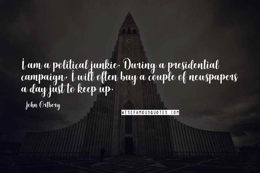 John Ortberg Quotes: I am a political junkie. During a presidential campaign, I will often buy a couple of newspapers a day just to keep up.