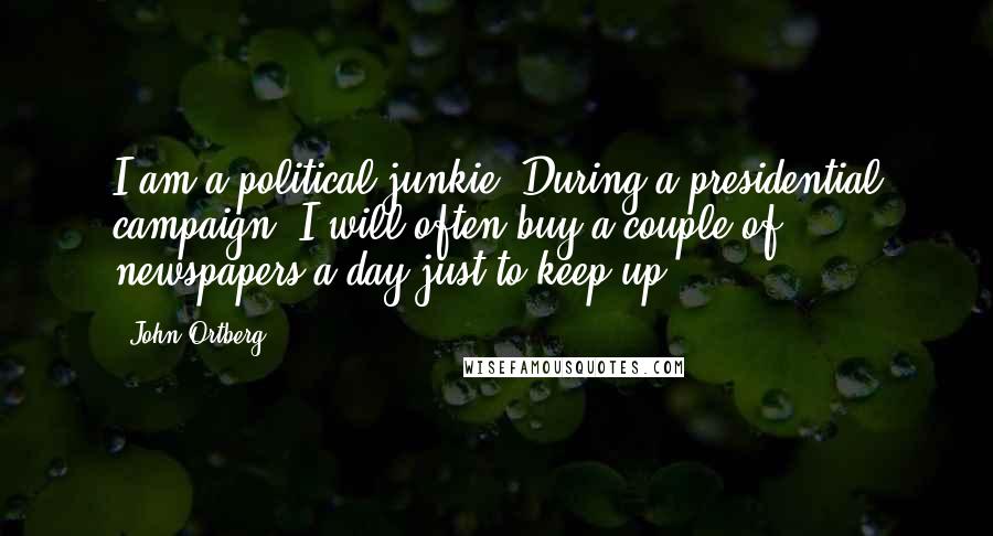 John Ortberg Quotes: I am a political junkie. During a presidential campaign, I will often buy a couple of newspapers a day just to keep up.