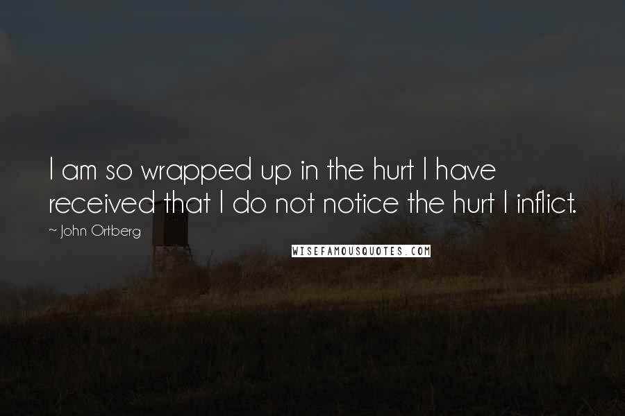 John Ortberg Quotes: I am so wrapped up in the hurt I have received that I do not notice the hurt I inflict.