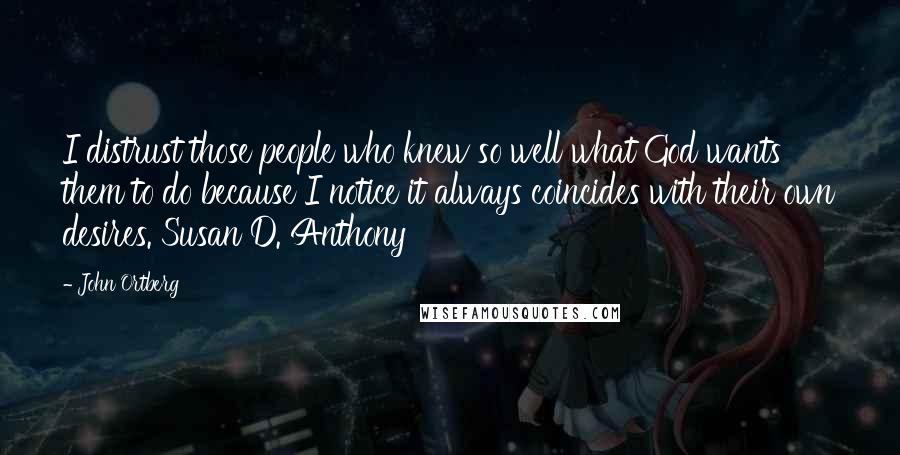 John Ortberg Quotes: I distrust those people who knew so well what God wants them to do because I notice it always coincides with their own desires. Susan D. Anthony