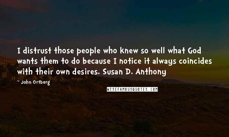 John Ortberg Quotes: I distrust those people who knew so well what God wants them to do because I notice it always coincides with their own desires. Susan D. Anthony