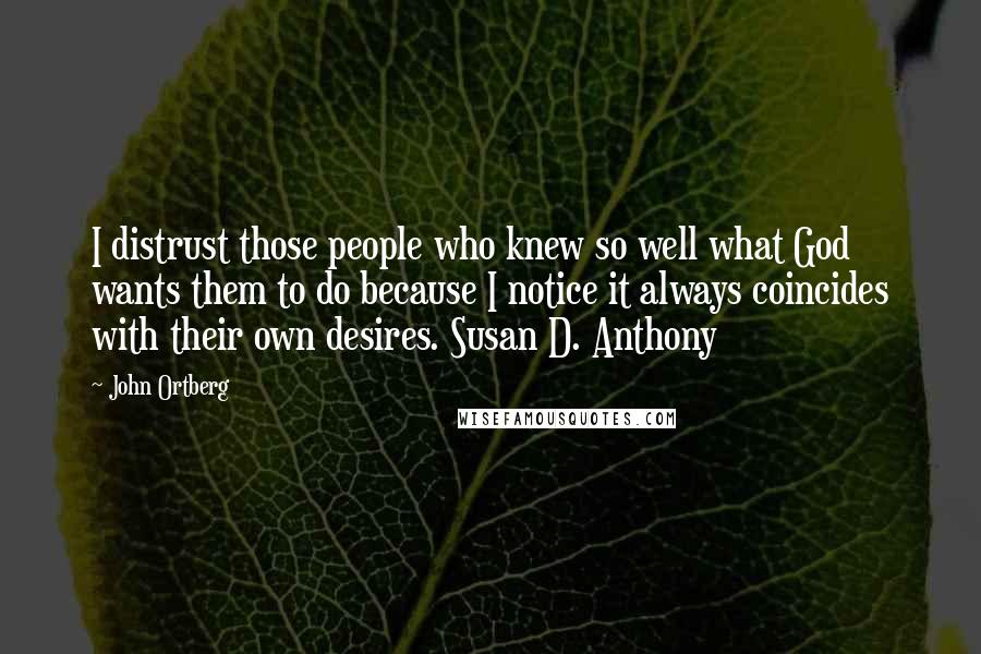 John Ortberg Quotes: I distrust those people who knew so well what God wants them to do because I notice it always coincides with their own desires. Susan D. Anthony