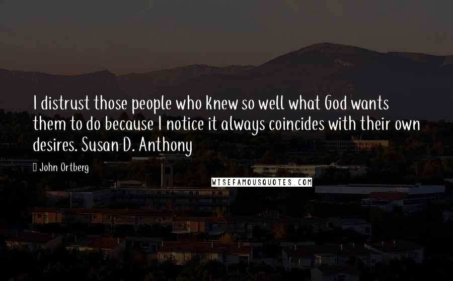 John Ortberg Quotes: I distrust those people who knew so well what God wants them to do because I notice it always coincides with their own desires. Susan D. Anthony