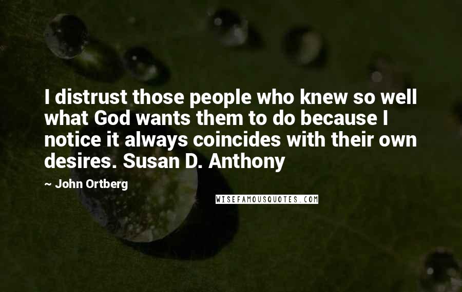 John Ortberg Quotes: I distrust those people who knew so well what God wants them to do because I notice it always coincides with their own desires. Susan D. Anthony