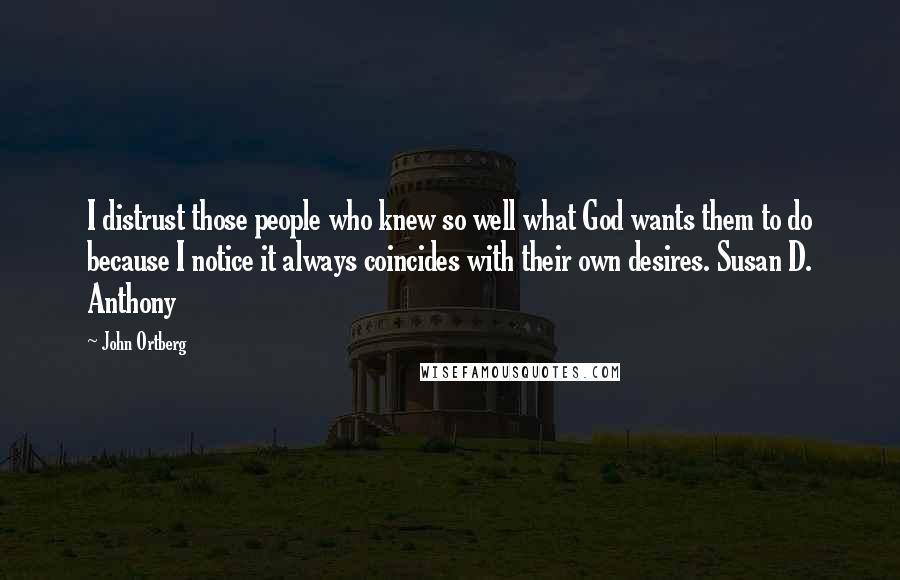 John Ortberg Quotes: I distrust those people who knew so well what God wants them to do because I notice it always coincides with their own desires. Susan D. Anthony