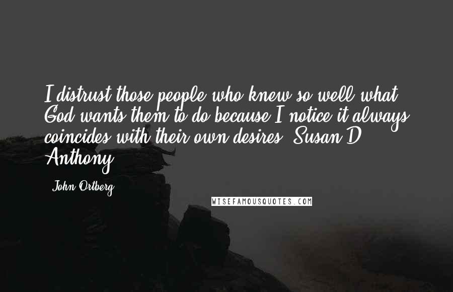 John Ortberg Quotes: I distrust those people who knew so well what God wants them to do because I notice it always coincides with their own desires. Susan D. Anthony