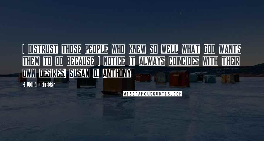 John Ortberg Quotes: I distrust those people who knew so well what God wants them to do because I notice it always coincides with their own desires. Susan D. Anthony