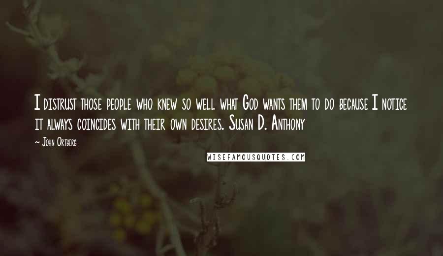 John Ortberg Quotes: I distrust those people who knew so well what God wants them to do because I notice it always coincides with their own desires. Susan D. Anthony