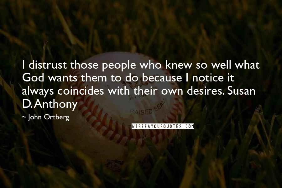 John Ortberg Quotes: I distrust those people who knew so well what God wants them to do because I notice it always coincides with their own desires. Susan D. Anthony