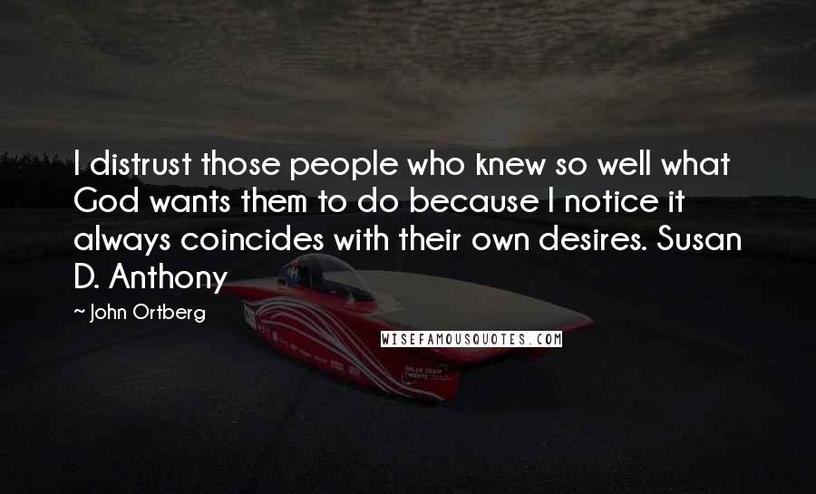 John Ortberg Quotes: I distrust those people who knew so well what God wants them to do because I notice it always coincides with their own desires. Susan D. Anthony