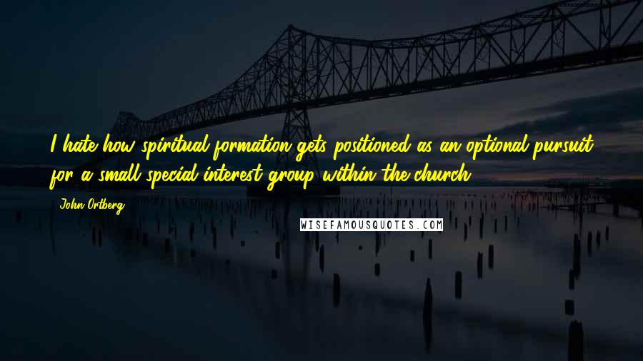 John Ortberg Quotes: I hate how spiritual formation gets positioned as an optional pursuit for a small special interest group within the church.