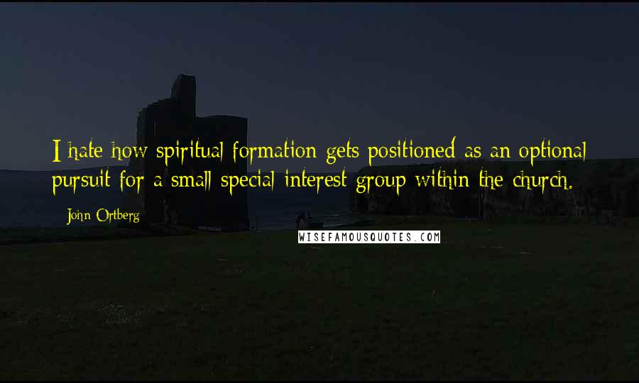 John Ortberg Quotes: I hate how spiritual formation gets positioned as an optional pursuit for a small special interest group within the church.