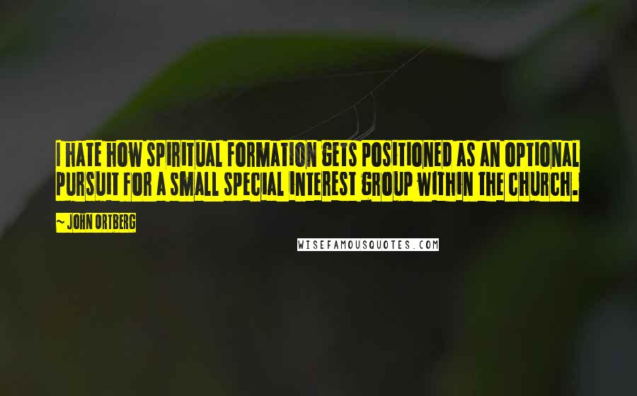 John Ortberg Quotes: I hate how spiritual formation gets positioned as an optional pursuit for a small special interest group within the church.