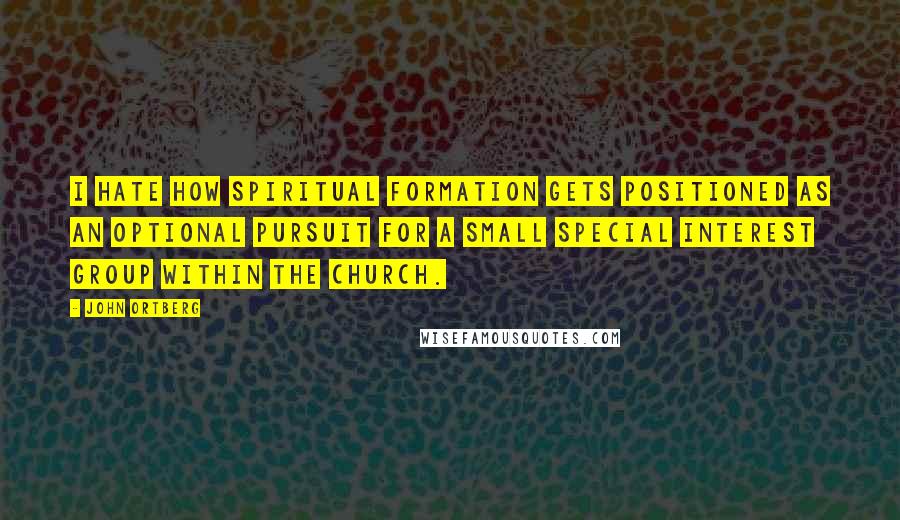 John Ortberg Quotes: I hate how spiritual formation gets positioned as an optional pursuit for a small special interest group within the church.