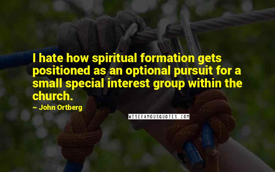 John Ortberg Quotes: I hate how spiritual formation gets positioned as an optional pursuit for a small special interest group within the church.