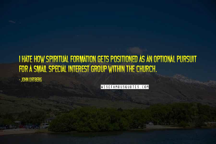 John Ortberg Quotes: I hate how spiritual formation gets positioned as an optional pursuit for a small special interest group within the church.