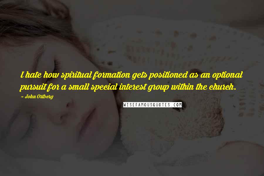 John Ortberg Quotes: I hate how spiritual formation gets positioned as an optional pursuit for a small special interest group within the church.