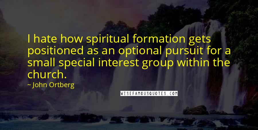 John Ortberg Quotes: I hate how spiritual formation gets positioned as an optional pursuit for a small special interest group within the church.