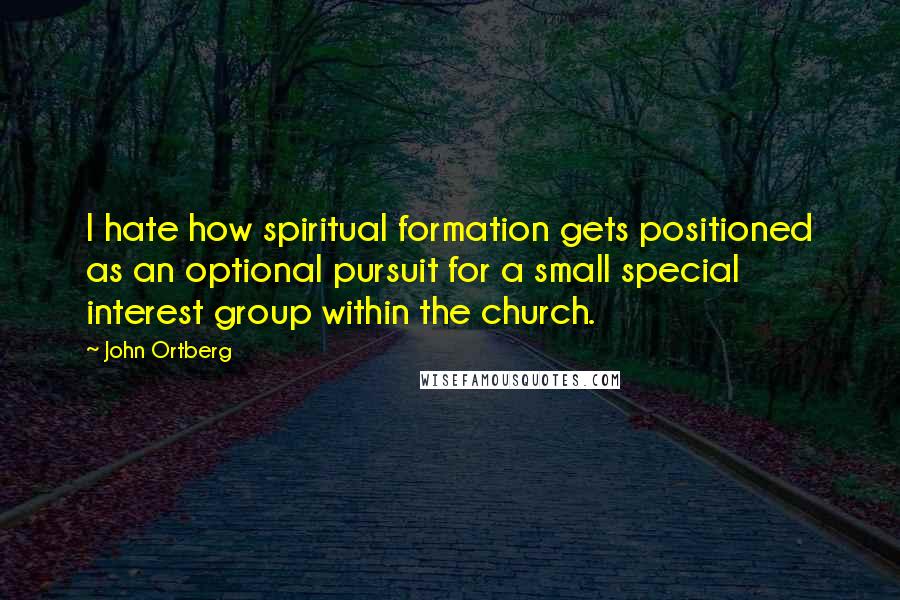 John Ortberg Quotes: I hate how spiritual formation gets positioned as an optional pursuit for a small special interest group within the church.