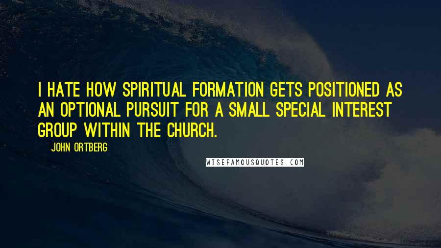 John Ortberg Quotes: I hate how spiritual formation gets positioned as an optional pursuit for a small special interest group within the church.