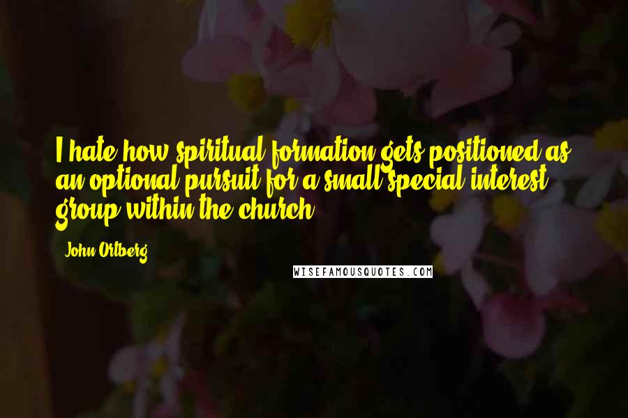 John Ortberg Quotes: I hate how spiritual formation gets positioned as an optional pursuit for a small special interest group within the church.