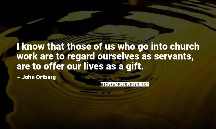 John Ortberg Quotes: I know that those of us who go into church work are to regard ourselves as servants, are to offer our lives as a gift.