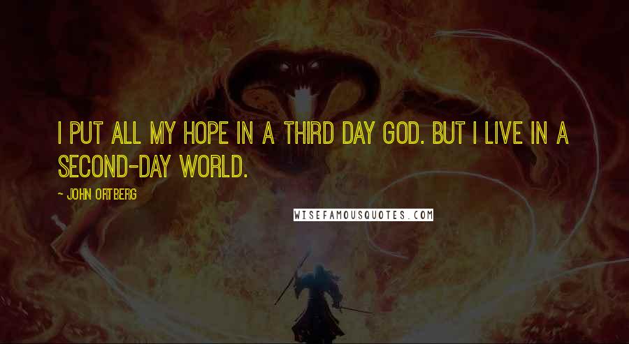 John Ortberg Quotes: I put all my hope in a third day God. But I live in a second-day world.