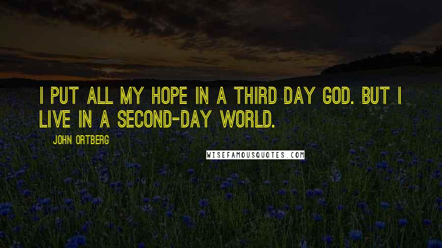 John Ortberg Quotes: I put all my hope in a third day God. But I live in a second-day world.