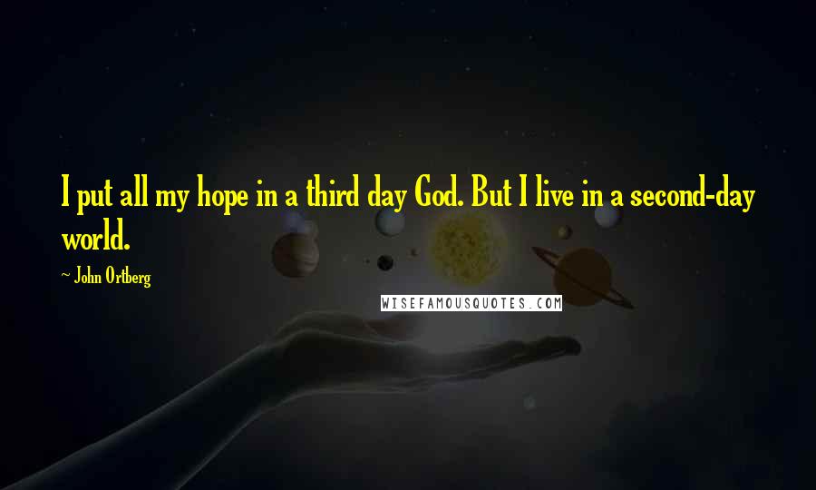John Ortberg Quotes: I put all my hope in a third day God. But I live in a second-day world.
