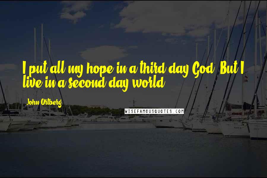 John Ortberg Quotes: I put all my hope in a third day God. But I live in a second-day world.