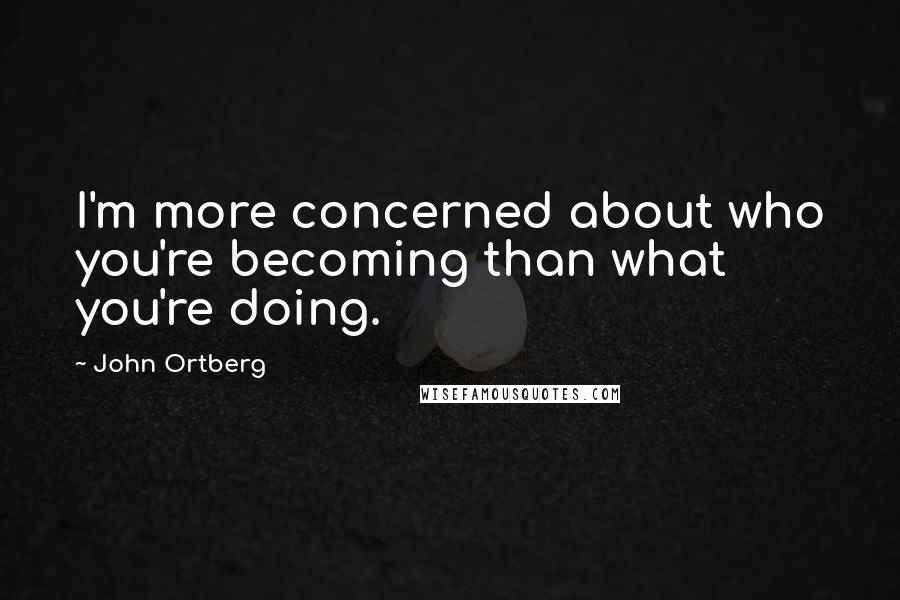 John Ortberg Quotes: I'm more concerned about who you're becoming than what you're doing.