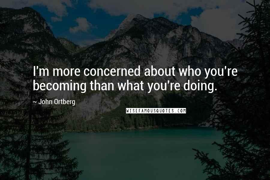 John Ortberg Quotes: I'm more concerned about who you're becoming than what you're doing.