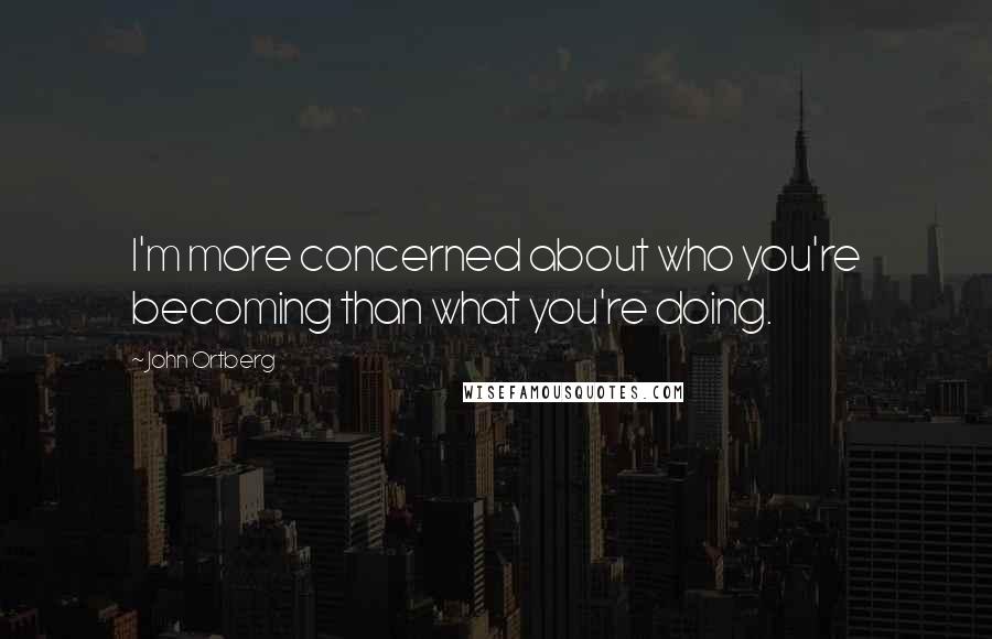 John Ortberg Quotes: I'm more concerned about who you're becoming than what you're doing.