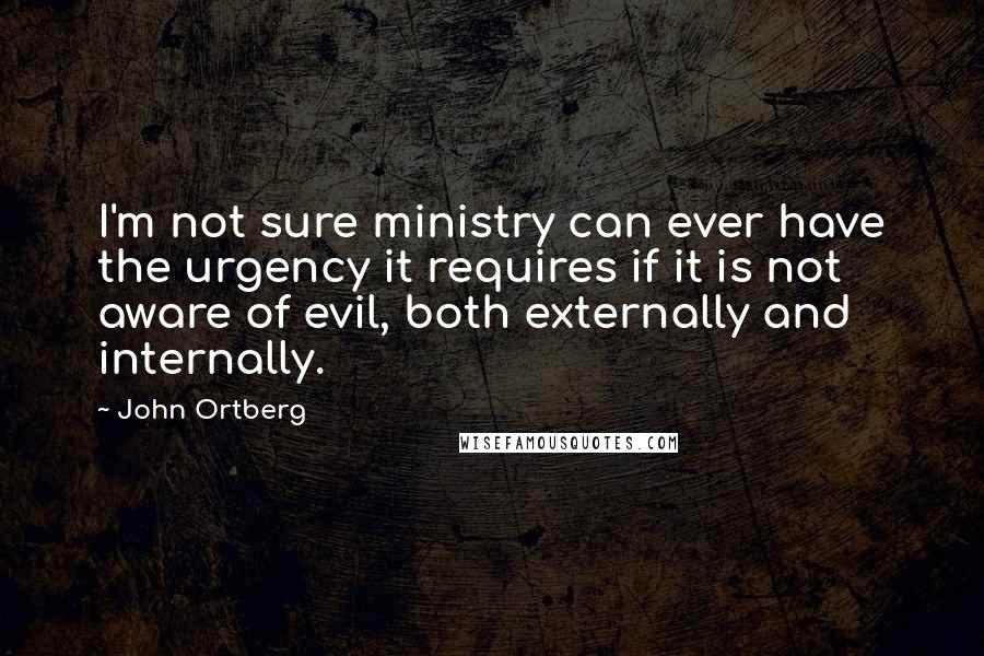 John Ortberg Quotes: I'm not sure ministry can ever have the urgency it requires if it is not aware of evil, both externally and internally.