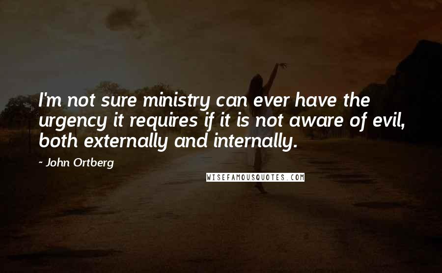 John Ortberg Quotes: I'm not sure ministry can ever have the urgency it requires if it is not aware of evil, both externally and internally.